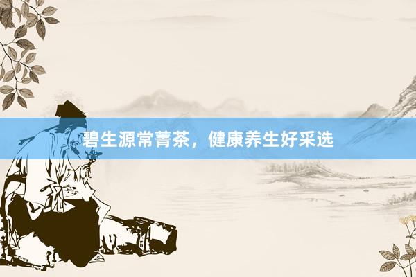 碧生源常菁茶，健康养生好采选