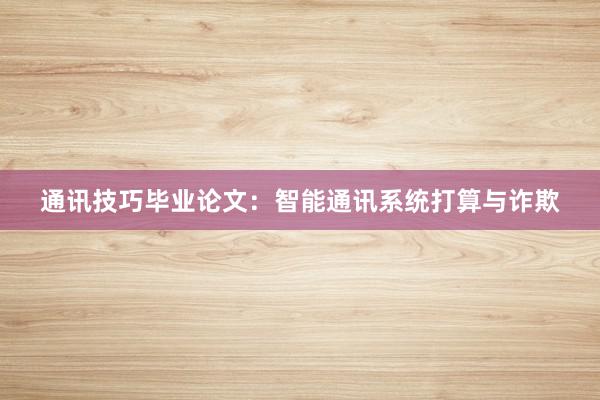 通讯技巧毕业论文:智能通讯系统打算与诈欺