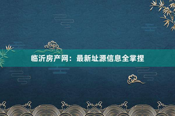 临沂房产网:最新址源信息全掌捏